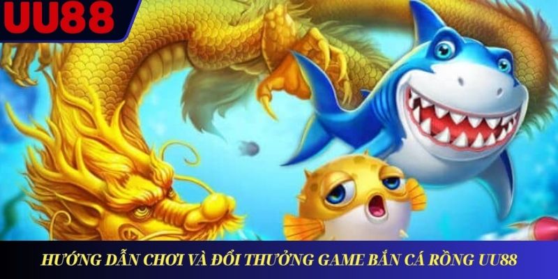 Hướng dẫn chơi và đổi thưởng game bắn cá Rồng UU88