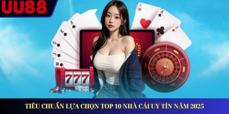 Tiêu chuẩn lựa chọn top 10 nhà cái uy tín năm 2025